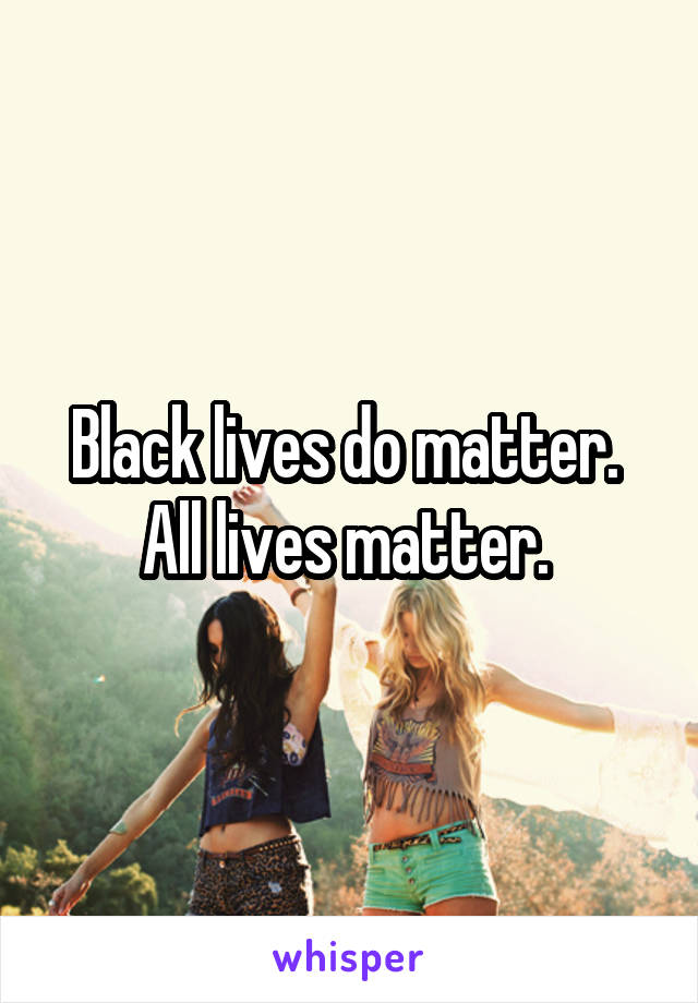 Black lives do matter. 
All lives matter. 