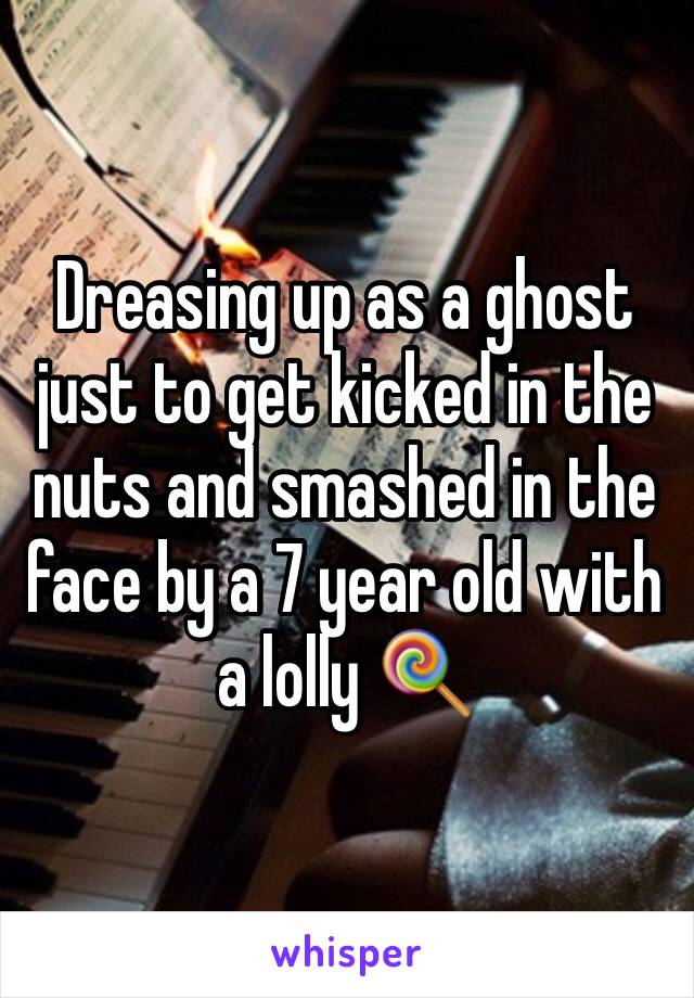 Dreasing up as a ghost just to get kicked in the nuts and smashed in the face by a 7 year old with a lolly 🍭 