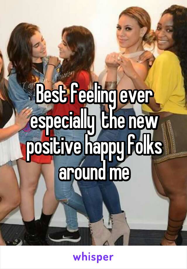 Best feeling ever especially  the new positive happy folks around me