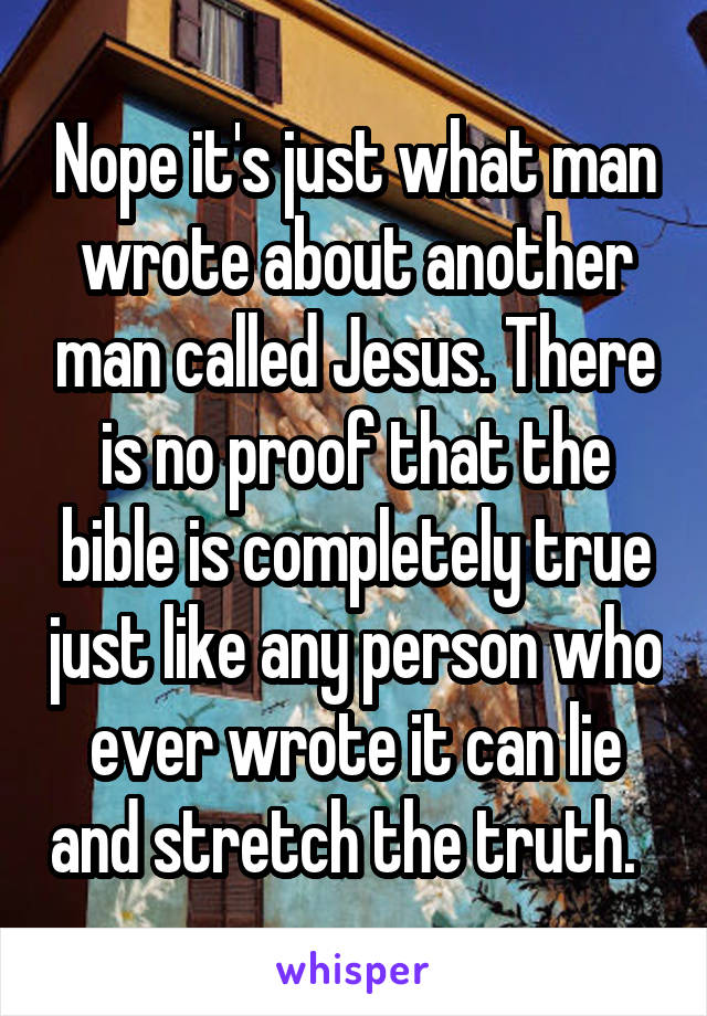 Nope it's just what man wrote about another man called Jesus. There is no proof that the bible is completely true just like any person who ever wrote it can lie and stretch the truth.  