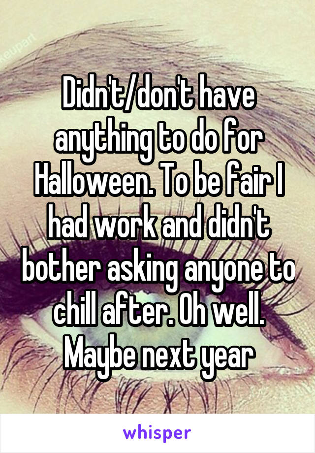 Didn't/don't have anything to do for Halloween. To be fair I had work and didn't bother asking anyone to chill after. Oh well. Maybe next year