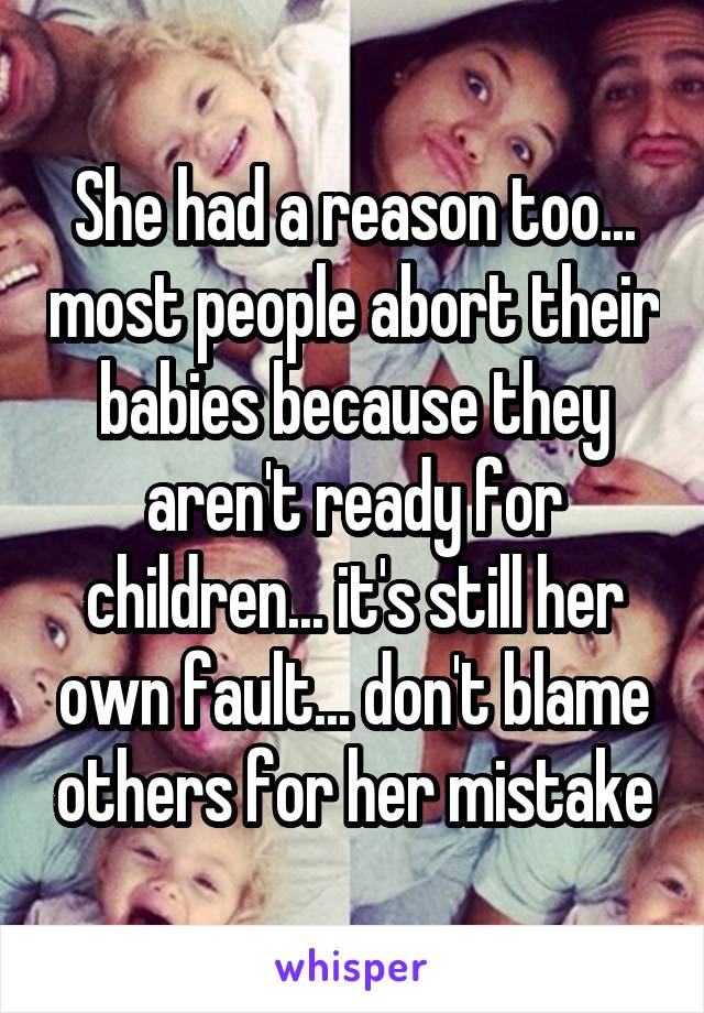 She had a reason too... most people abort their babies because they aren't ready for children... it's still her own fault... don't blame others for her mistake