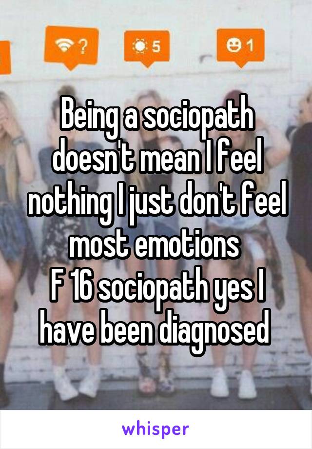 Being a sociopath doesn't mean I feel nothing I just don't feel most emotions 
F 16 sociopath yes I have been diagnosed 