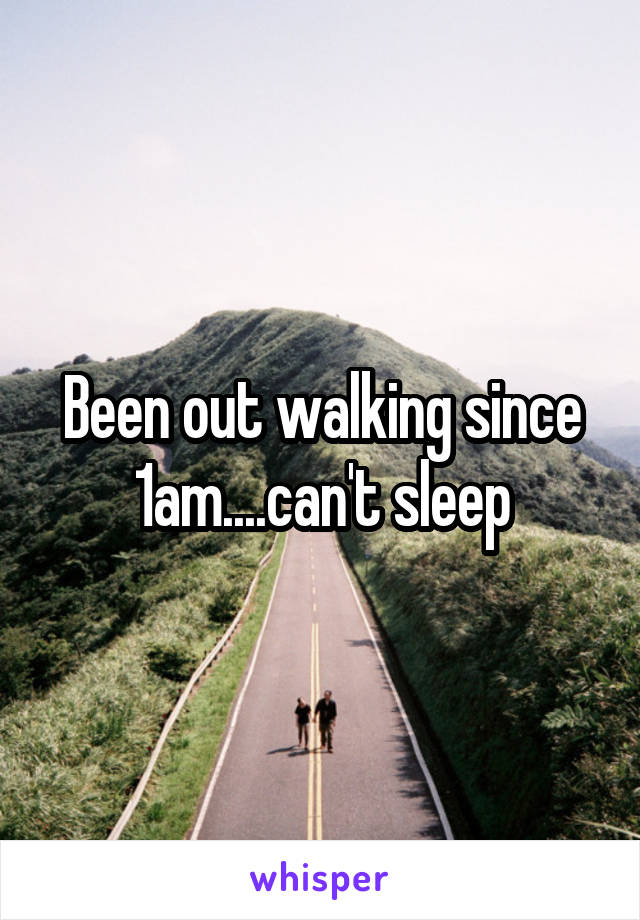 Been out walking since 1am....can't sleep