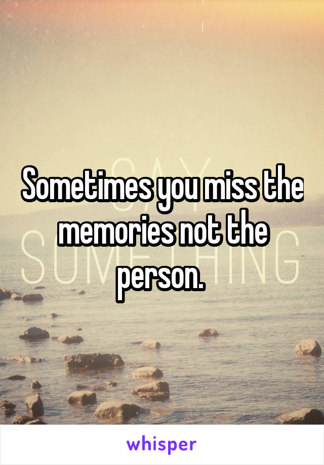 Sometimes you miss the memories not the person. 