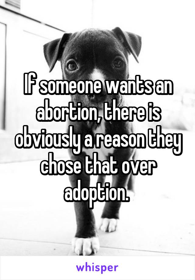 If someone wants an abortion, there is obviously a reason they chose that over adoption. 