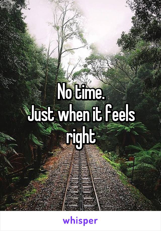 No time.
Just when it feels right