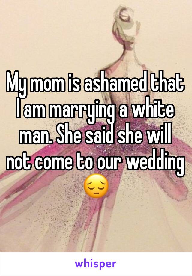 My mom is ashamed that I am marrying a white man. She said she will not come to our wedding 😔