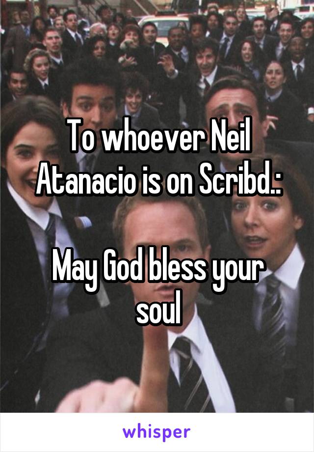 To whoever Neil Atanacio is on Scribd.:

May God bless your soul