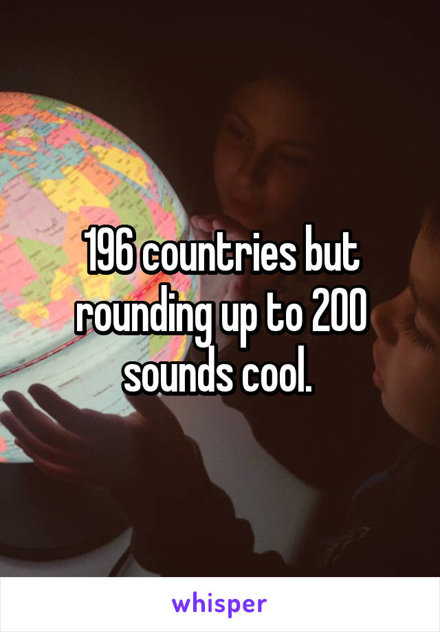 196 countries but rounding up to 200 sounds cool. 