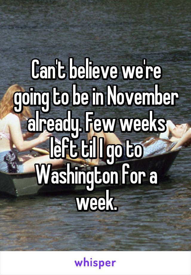 Can't believe we're going to be in November already. Few weeks left til I go to Washington for a week.