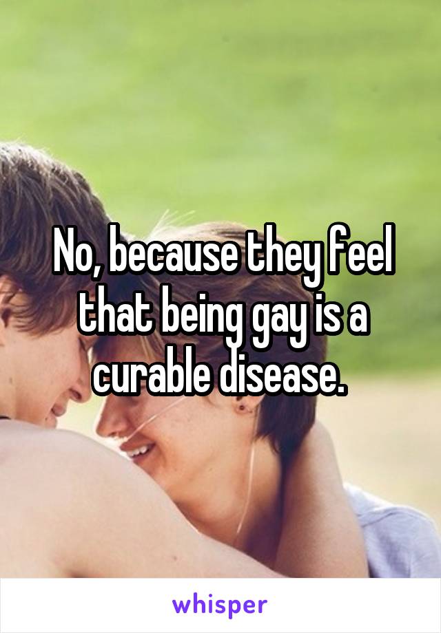 No, because they feel that being gay is a curable disease. 