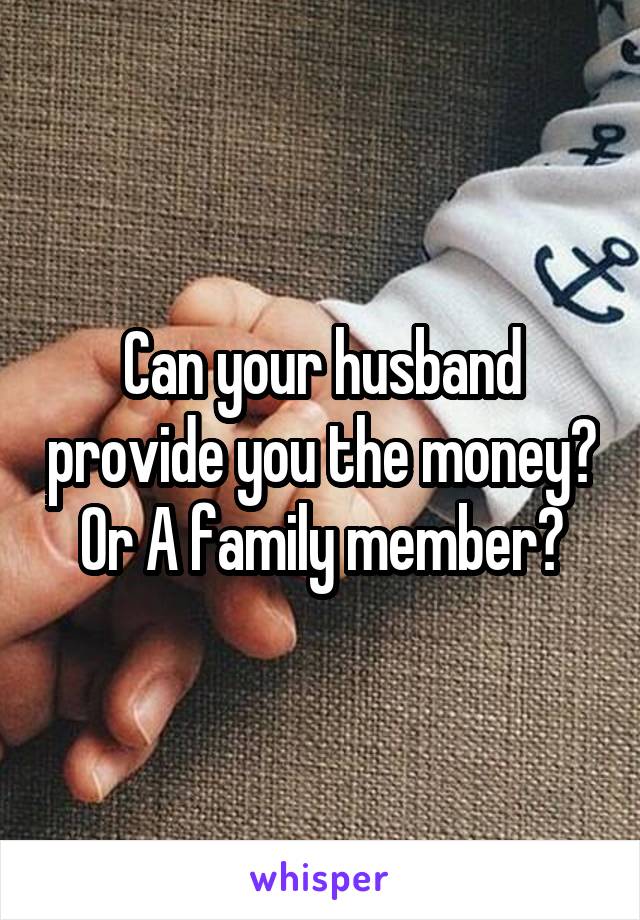 Can your husband provide you the money? Or A family member?