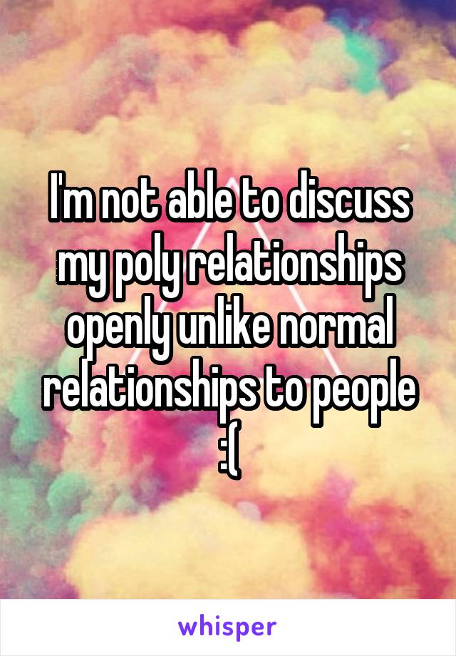 I'm not able to discuss my poly relationships openly unlike normal relationships to people :(