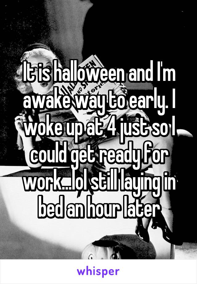 It is halloween and I'm awake way to early. I woke up at 4 just so I could get ready for work...lol still laying in bed an hour later