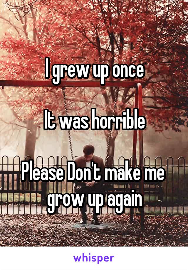 I grew up once

It was horrible

Please Don't make me  grow up again