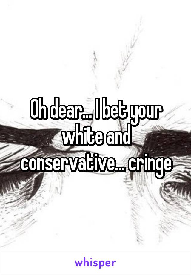 Oh dear... I bet your white and conservative... cringe