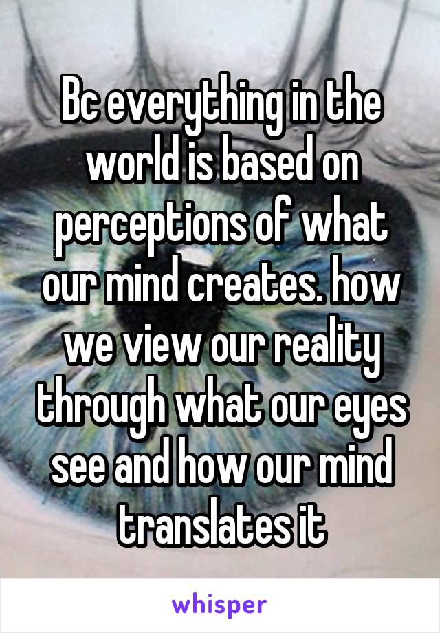 Bc everything in the world is based on perceptions of what our mind creates. how we view our reality through what our eyes see and how our mind translates it