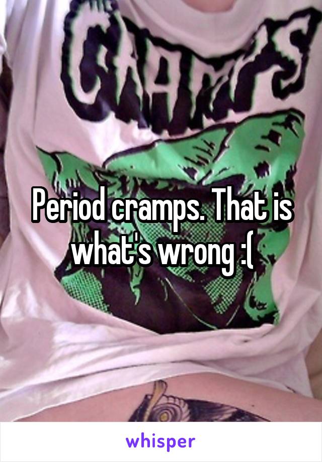 Period cramps. That is what's wrong :(