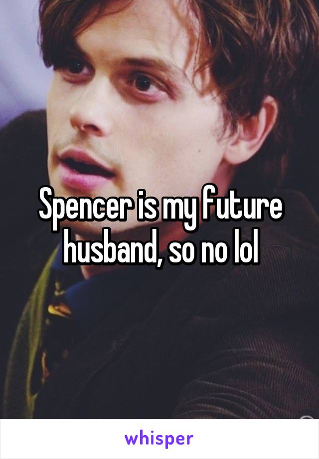 Spencer is my future husband, so no lol