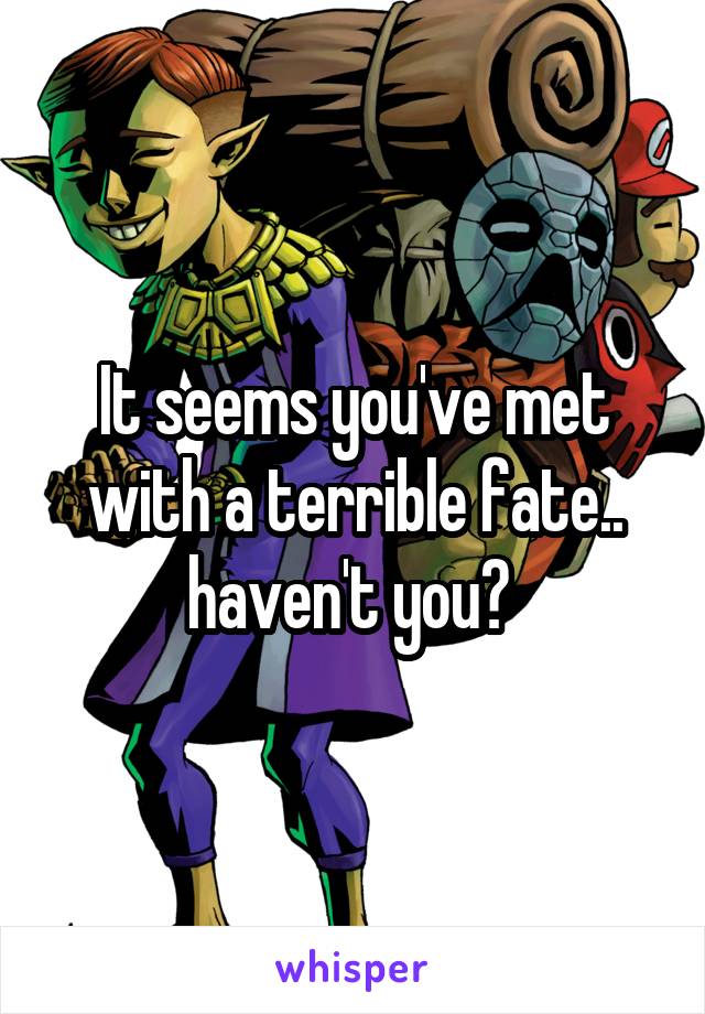 It seems you've met with a terrible fate.. haven't you? 