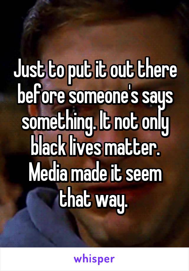 Just to put it out there before someone's says something. It not only black lives matter. Media made it seem that way. 