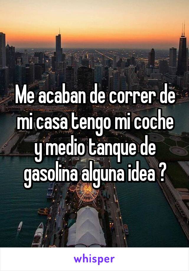 Me acaban de correr de mi casa tengo mi coche y medio tanque de gasolina alguna idea ?