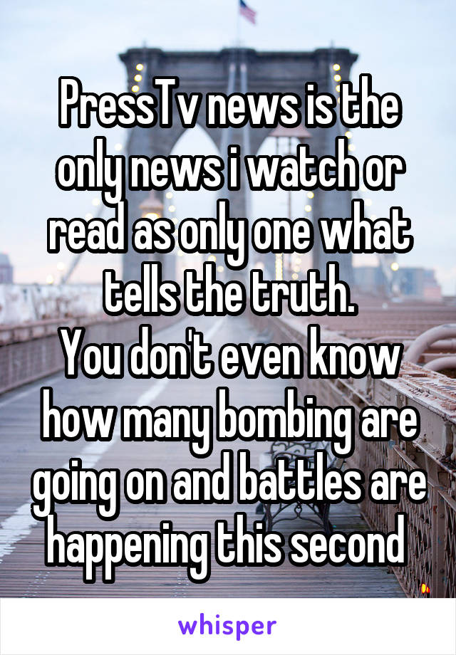 PressTv news is the only news i watch or read as only one what tells the truth.
You don't even know how many bombing are going on and battles are happening this second 