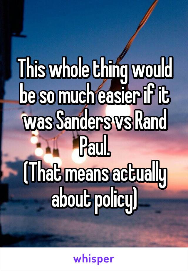 This whole thing would be so much easier if it was Sanders vs Rand Paul.
(That means actually about policy)
