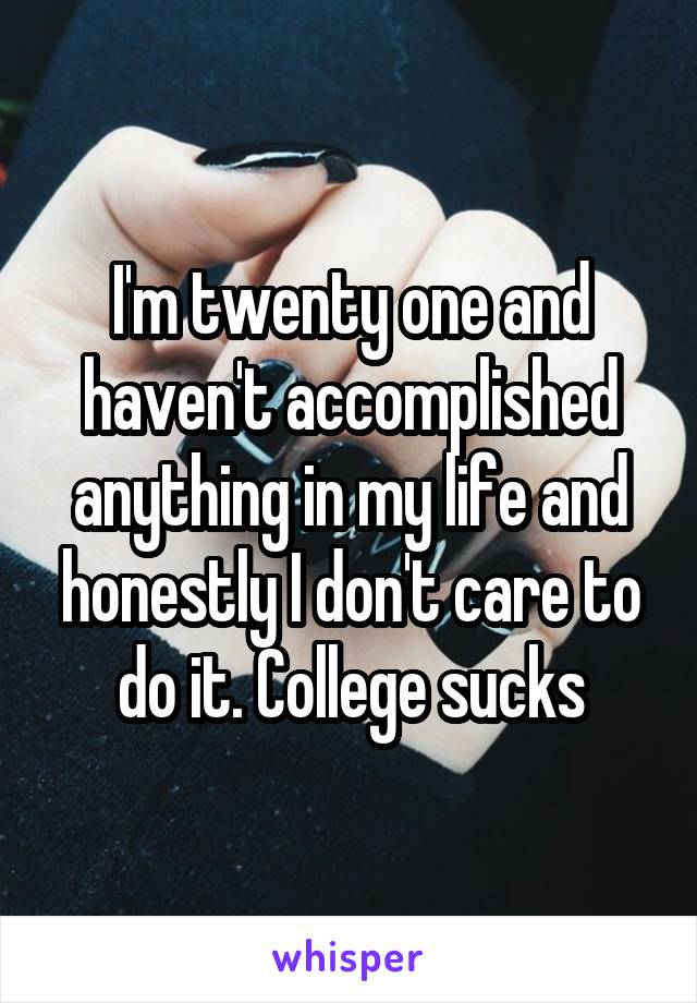 I'm twenty one and haven't accomplished anything in my life and honestly I don't care to do it. College sucks