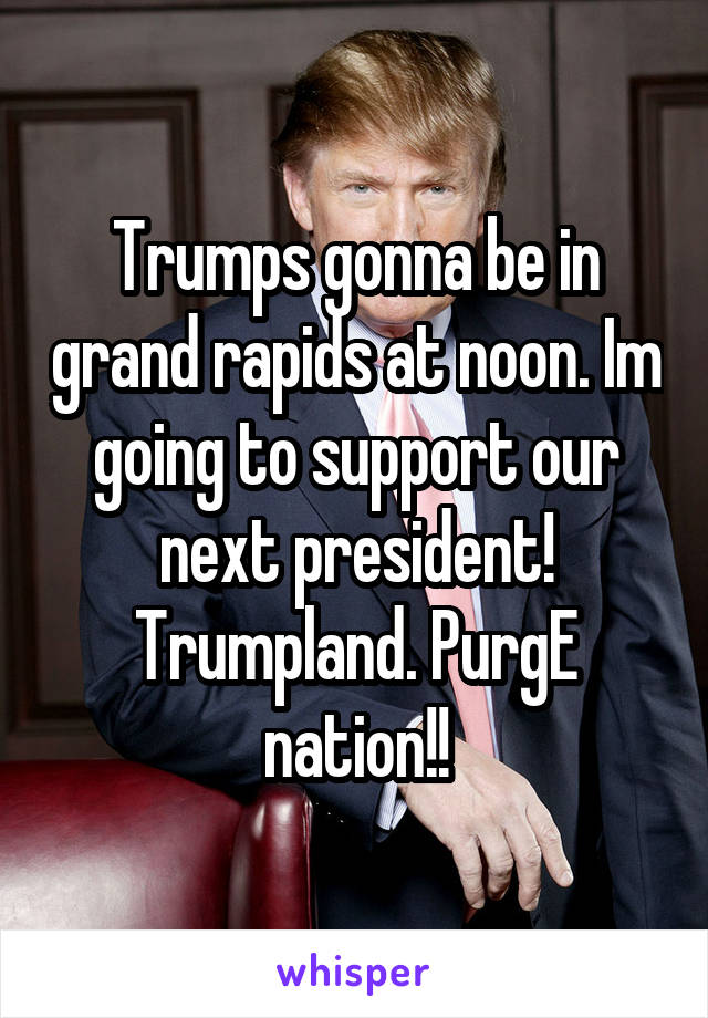 Trumps gonna be in grand rapids at noon. Im going to support our next president! Trumpland. PurgE nation!!