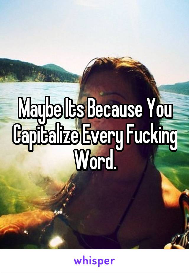 Maybe Its Because You Capitalize Every Fucking Word.