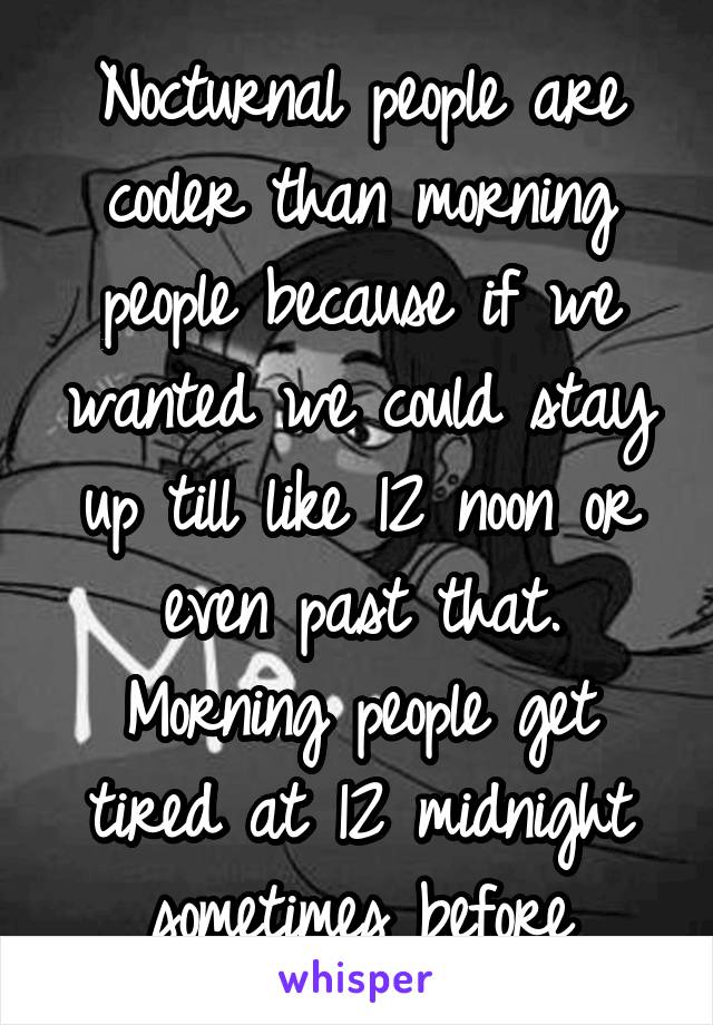 Nocturnal people are cooler than morning people because if we wanted we could stay up till like 12 noon or even past that. Morning people get tired at 12 midnight sometimes before