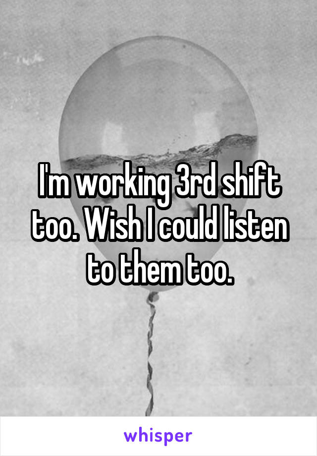 I'm working 3rd shift too. Wish I could listen to them too.