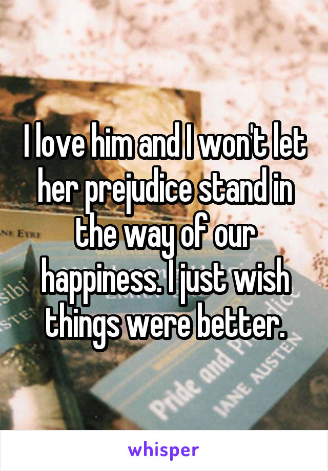 I love him and I won't let her prejudice stand in the way of our happiness. I just wish things were better.