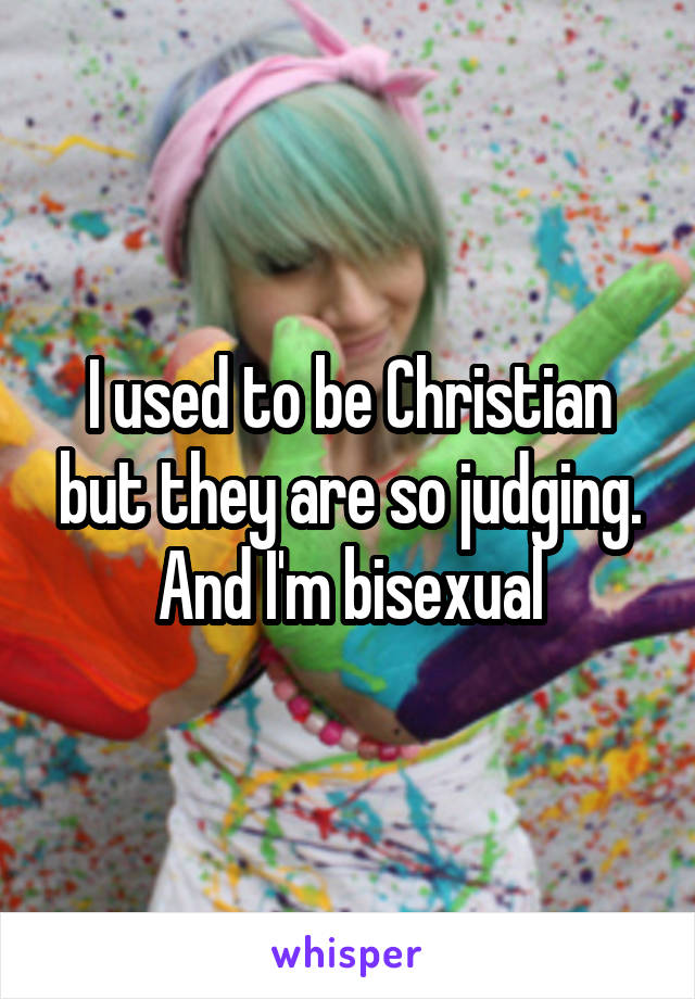 I used to be Christian but they are so judging. And I'm bisexual