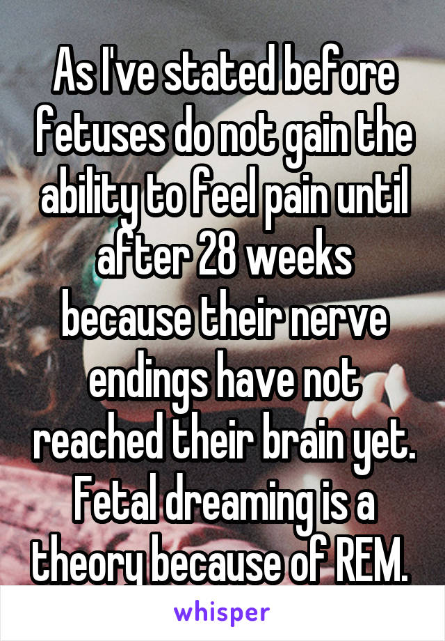 As I've stated before fetuses do not gain the ability to feel pain until after 28 weeks because their nerve endings have not reached their brain yet. Fetal dreaming is a theory because of REM. 