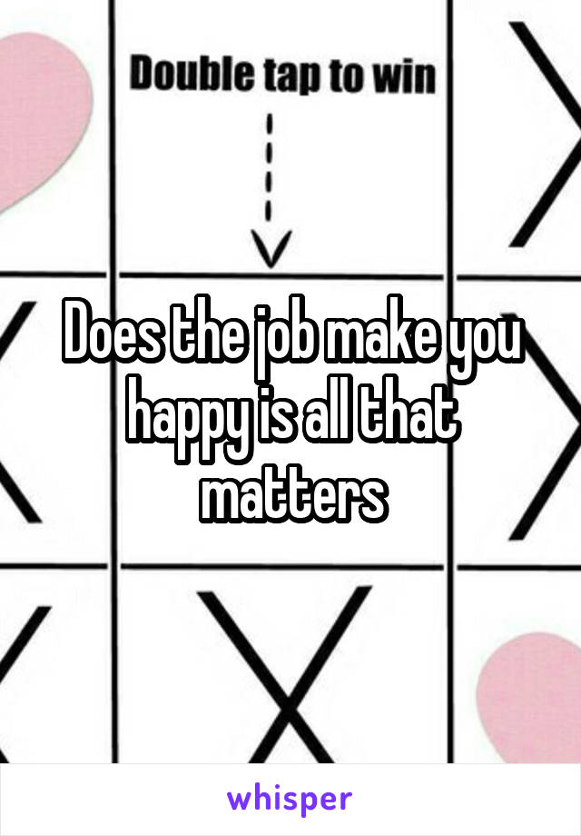 Does the job make you happy is all that matters