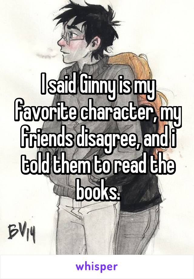 I said Ginny is my favorite character, my friends disagree, and i told them to read the books.