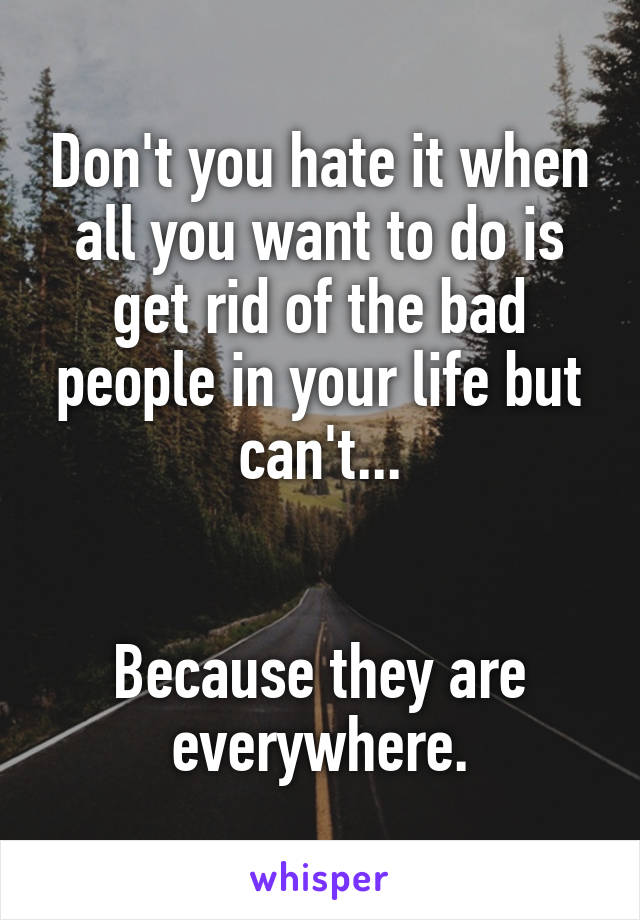 Don't you hate it when all you want to do is get rid of the bad people in your life but can't...


Because they are everywhere.