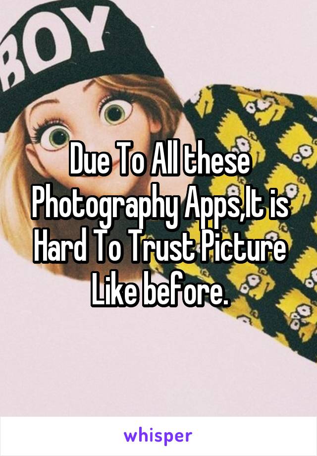 Due To All these Photography Apps,It is Hard To Trust Picture Like before.