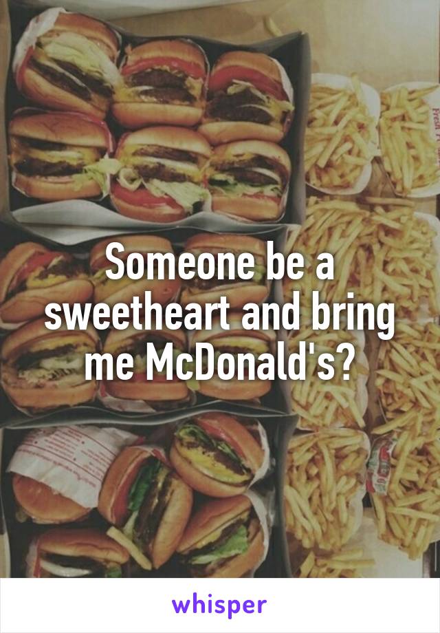 Someone be a sweetheart and bring me McDonald's?