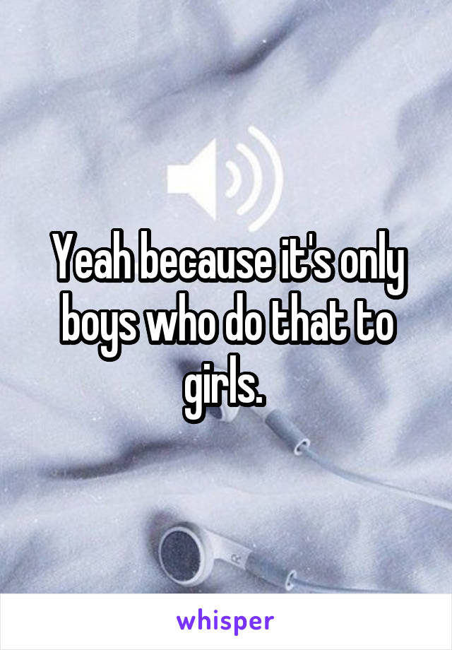 Yeah because it's only boys who do that to girls. 