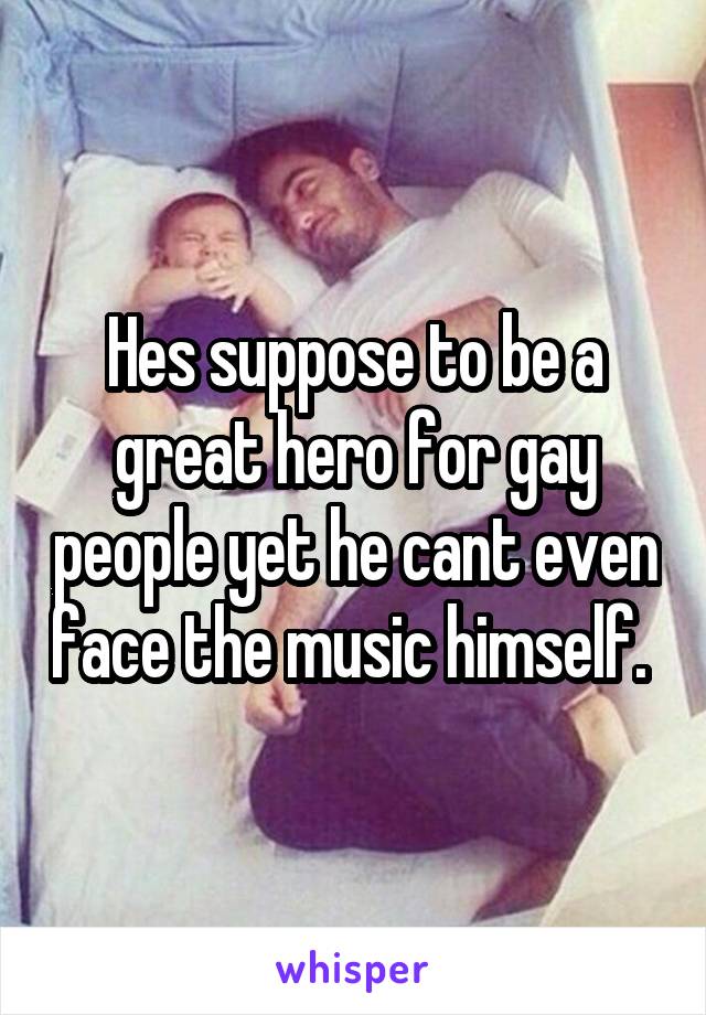 Hes suppose to be a great hero for gay people yet he cant even face the music himself. 