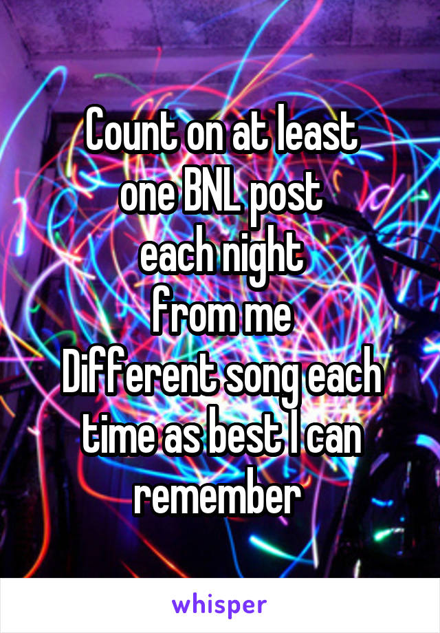 Count on at least
one BNL post
each night
from me
Different song each time as best I can remember 