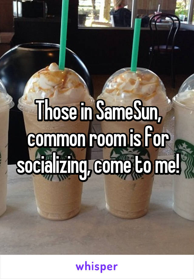 Those in SameSun, common room is for socializing, come to me!