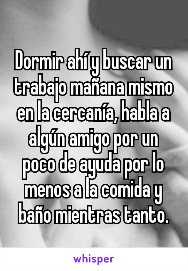 Dormir ahí y buscar un trabajo mañana mismo en la cercanía, habla a algún amigo por un poco de ayuda por lo menos a la comida y baño mientras tanto.