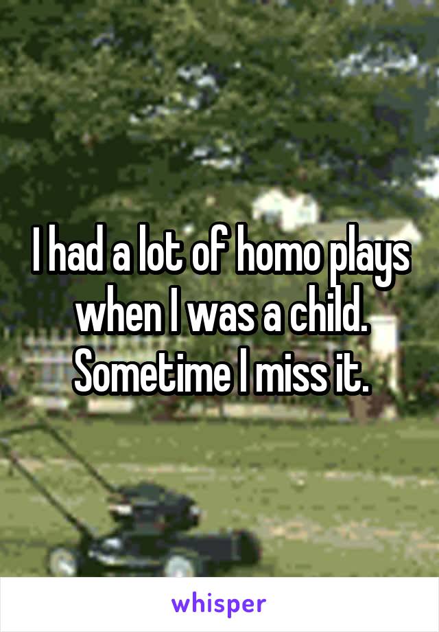 I had a lot of homo plays when I was a child.
Sometime I miss it.