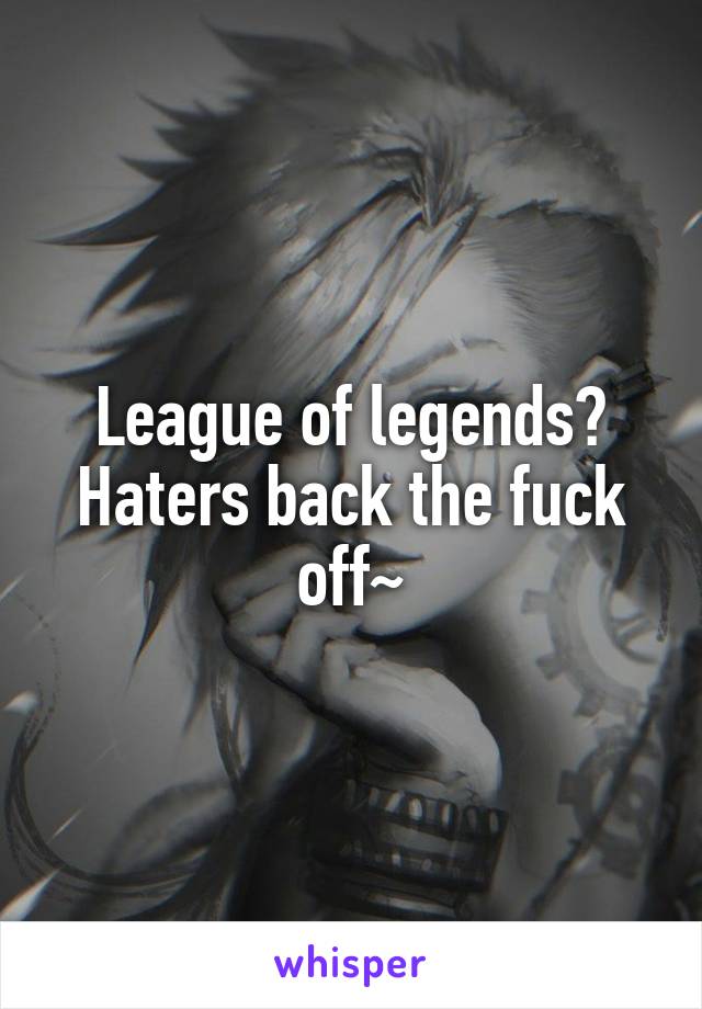 League of legends?
Haters back the fuck off~