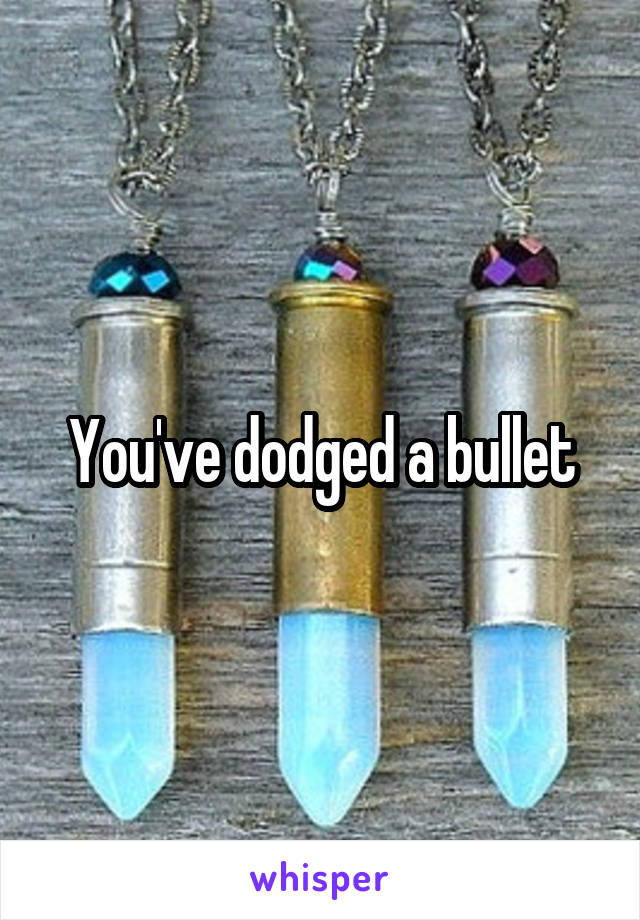You've dodged a bullet